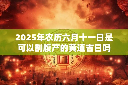 2025年农历六月十一日是可以剖腹产的黄道吉日吗