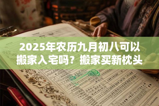 2025年农历九月初八可以搬家入宅吗？搬家买新枕头的意义