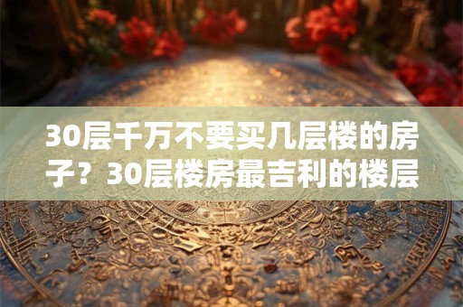 30层千万不要买几层楼的房子？30层楼房最吉利的楼层