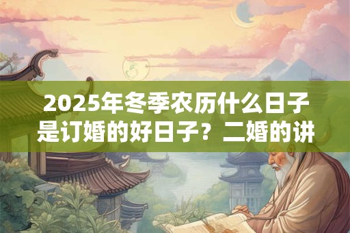 2025年冬季农历什么日子是订婚的好日子？二婚的讲究
