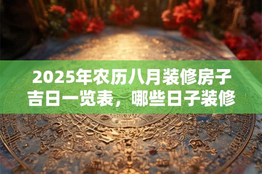 2025年农历八月装修房子吉日一览表，哪些日子装修好吗？