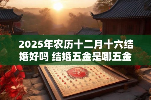 2025年农历十二月十六结婚好吗 结婚五金是哪五金