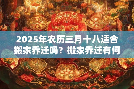 详细阅读:2025年农历三月十八适合搬家乔迁吗?搬家乔迁有何禁忌? 2025年农历三月十八适合搬家乔迁吗?搬家乔迁有何禁忌?