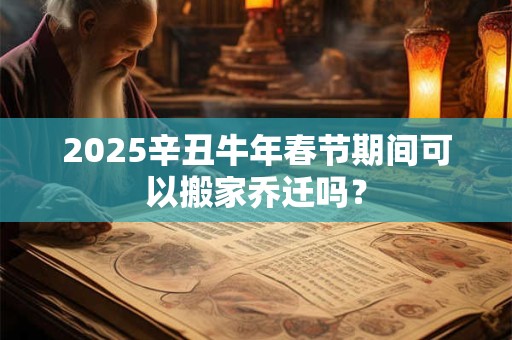 2025辛丑牛年春节期间可以搬家乔迁吗？