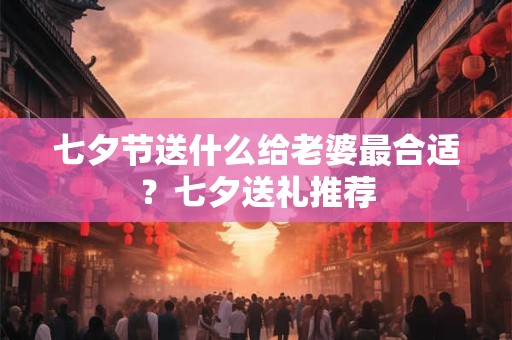 七夕节送什么给老婆最合适？七夕送礼推荐