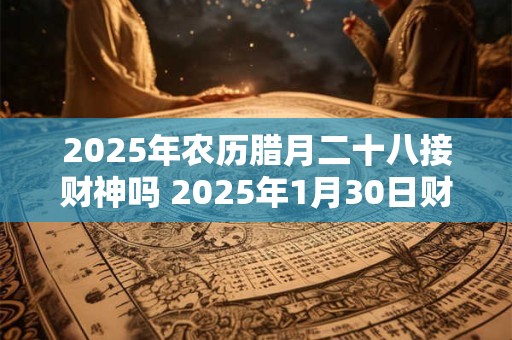 2025年农历腊月二十八接财神吗 2025年1月30日财神方位解析