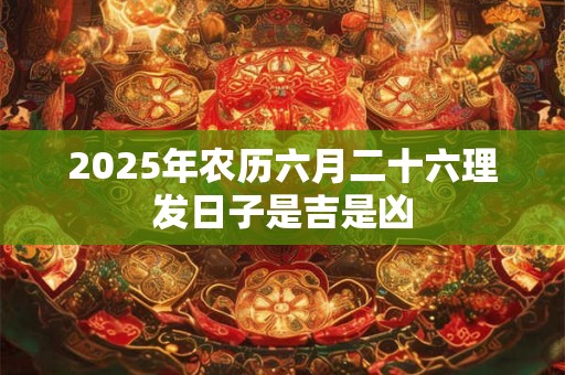 2025年农历六月二十六理发日子是吉是凶
