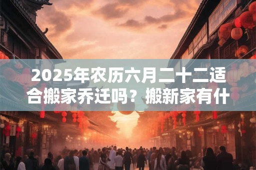 2025年农历六月二十二适合搬家乔迁吗？搬新家有什么忌讳？
