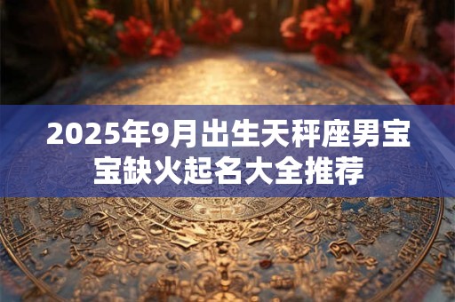 2025年9月出生天秤座男宝宝缺火起名大全推荐