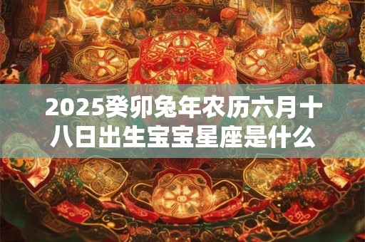 详细阅读:2025癸卯兔年农历六月十八日出生宝宝星座是什么 2025癸卯兔年农历六月十八日出生宝宝星座是什么