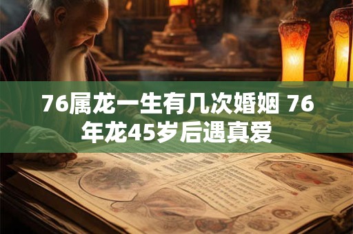 76属龙一生有几次婚姻 76年龙45岁后遇真爱