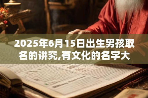2025年6月15日出生男孩取名的讲究,有文化的名字大全