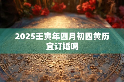 2025壬寅年四月初四黄历宜订婚吗