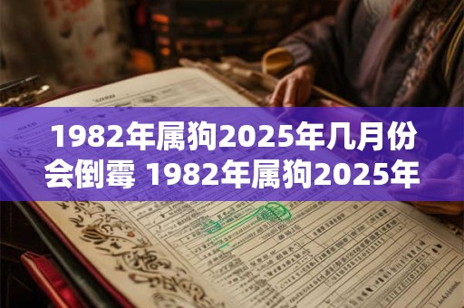 详细阅读:1982年属狗2025年几月份会倒霉 1982年属狗2025年整体运势 1982年属狗2025年几月份会倒霉 1982年属狗2025年整体运势