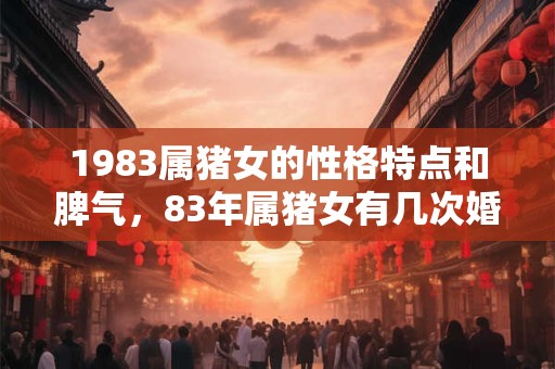1983属猪女的性格特点和脾气，83年属猪女有几次婚姻？