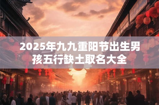 2025年九九重阳节出生男孩五行缺土取名大全