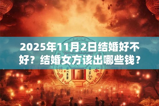 2025年11月2日结婚好不好？结婚女方该出哪些钱？