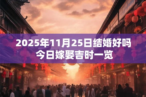 2025年11月25日结婚好吗 今日嫁娶吉时一览