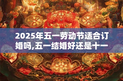 2025年五一劳动节适合订婚吗,五一结婚好还是十一结婚好？