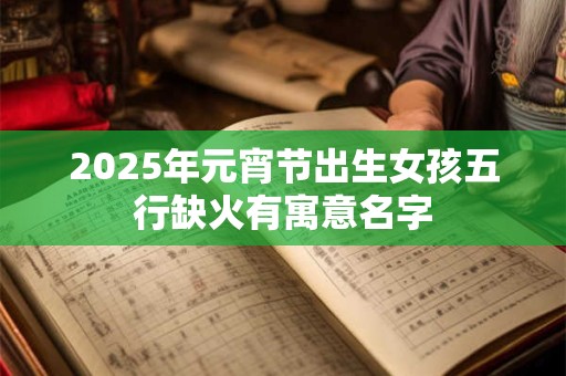 2025年元宵节出生女孩五行缺火有寓意名字