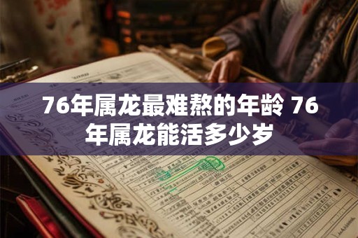 76年属龙最难熬的年龄 76年属龙能活多少岁