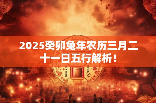 2025癸卯兔年农历三月二十一日五行解析！