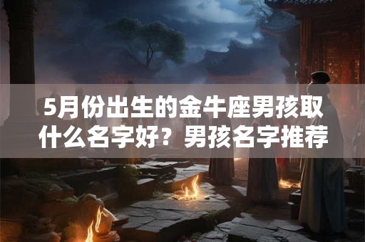 5月份出生的金牛座男孩取什么名字好？男孩名字推荐