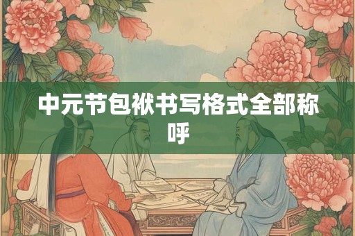 详细阅读:中元节包袱书写格式全部称呼 中元节包袱书写格式全部称呼