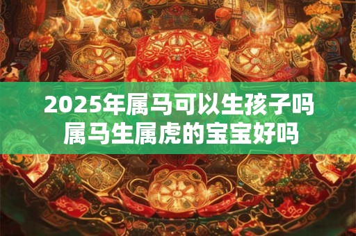 2025年属马可以生孩子吗 属马生属虎的宝宝好吗