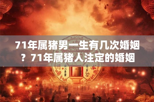 71年属猪男一生有几次婚姻？71年属猪人注定的婚姻