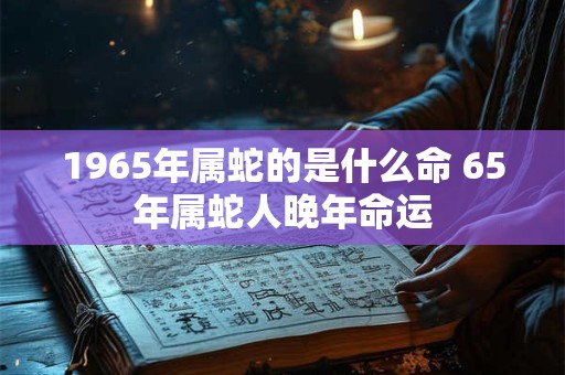 1965年属蛇的是什么命 65年属蛇人晚年命运