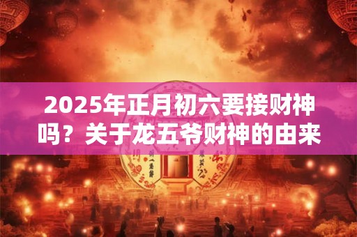2025年正月初六要接财神吗？关于龙五爷财神的由来？