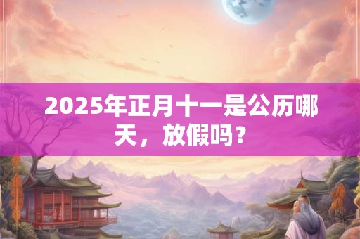 2025年正月十一是公历哪天，放假吗？