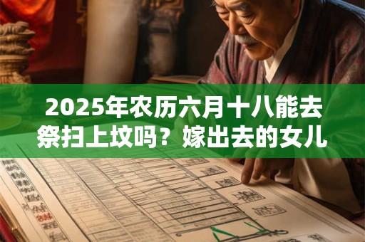 2025年农历六月十八能去祭扫上坟吗？嫁出去的女儿上坟对谁不好？