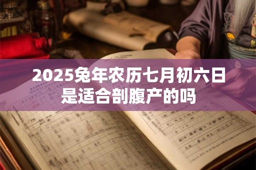 2025兔年农历七月初六日是适合剖腹产的吗