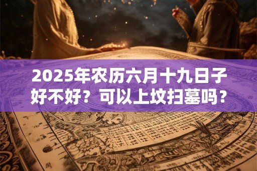 2025年农历六月十九日子好不好？可以上坟扫墓吗？