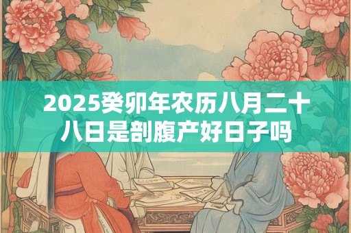 2025癸卯年农历八月二十八日是剖腹产好日子吗
