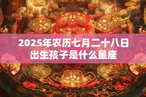 2025年农历七月二十八日出生孩子是什么星座