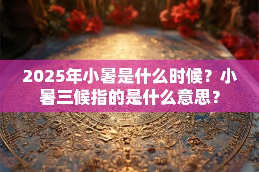 2025年小暑是什么时候？小暑三候指的是什么意思？