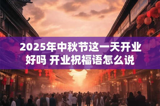 2025年中秋节这一天开业好吗 开业祝福语怎么说