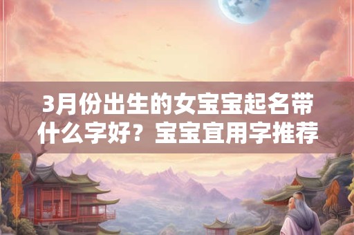 详细阅读:3月份出生的女宝宝起名带什么字好?宝宝宜用字推荐 3月份出生的女宝宝起名带什么字好?宝宝宜用字推荐