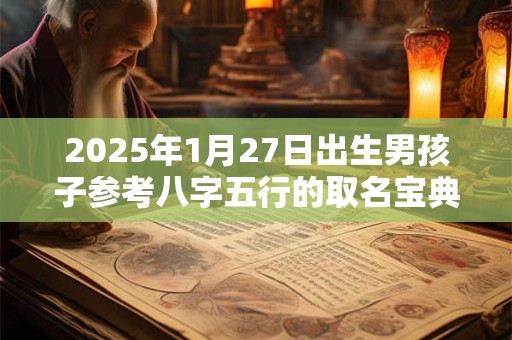 2025年1月27日出生男孩子参考八字五行的取名宝典