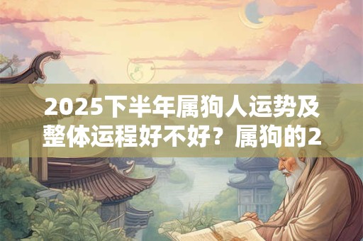 2025下半年属狗人运势及整体运程好不好？属狗的2025运势详解