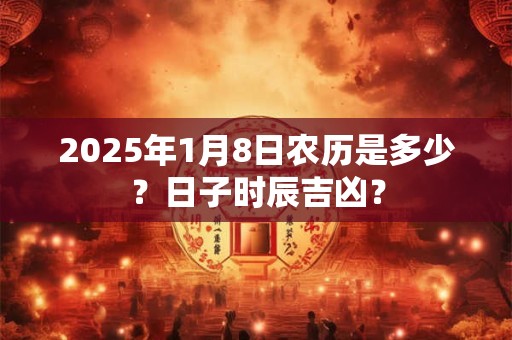 2025年1月8日农历是多少？日子时辰吉凶？
