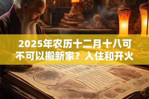 详细阅读:2025年农历十二月十八可不可以搬新家?入住和开火哪个算搬家? 2025年农历十二月十八可不可以搬新家?入住和开火哪个算搬家?