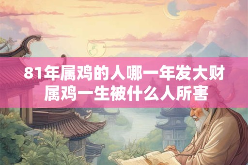 81年属鸡的人哪一年发大财 属鸡一生被什么人所害