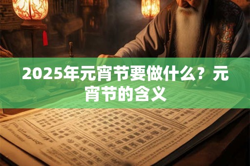 2025年元宵节要做什么？元宵节的含义