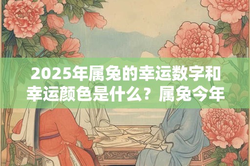 2025年属兔的幸运数字和幸运颜色是什么？属兔今年吉利色查询