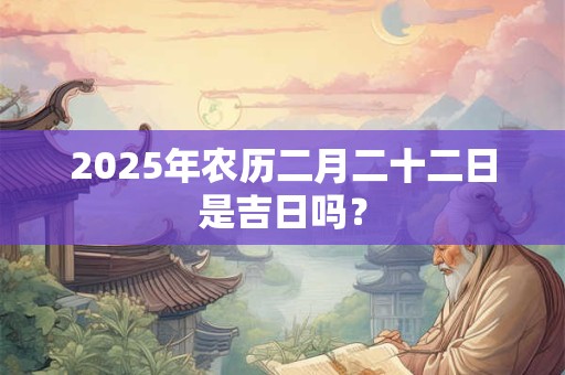 2025年农历二月二十二日是吉日吗？