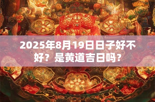 2025年8月19日日子好不好？是黄道吉日吗？